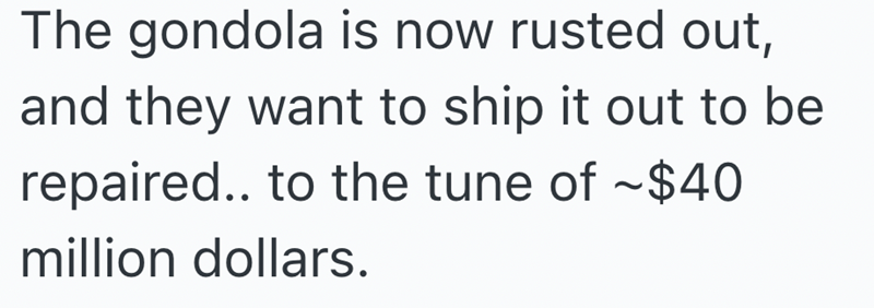 The gondola is now rusted out, and they want to ship it out to be repaired.. to the tune of ~$40 million dollars.