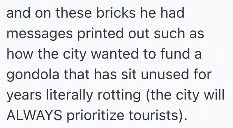 and on these bricks he had messages printed out such as how the city wanted to fund a gondola that has sit unused for years literally rotting (the city will ALWAYS prioritize tourists).