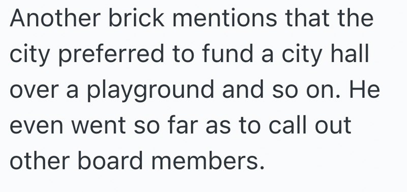 Another brick mentions that the city preferred to fund a city hall over a playground and so on. He even went so far as to call out other board members.