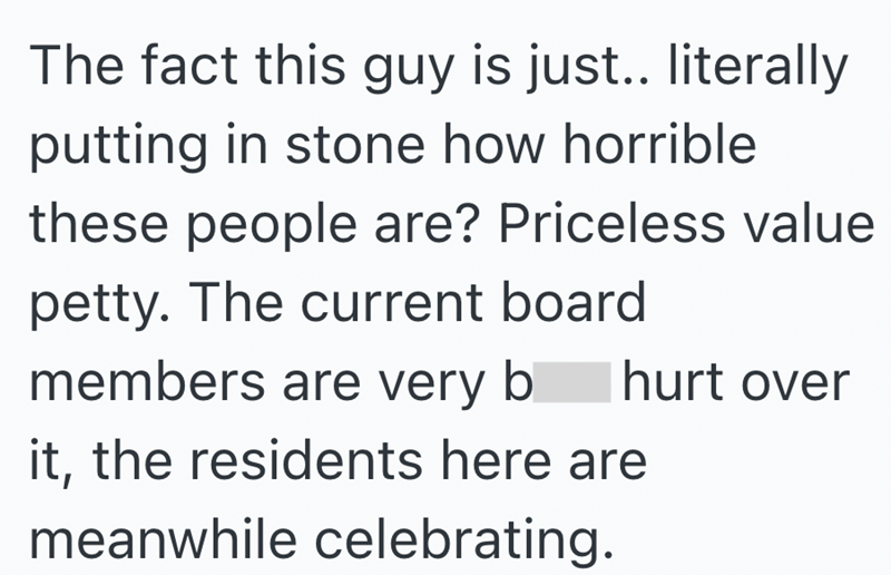 The fact this guy is just.. literally putting in stone how horrible these people are? Priceless value petty. The current board members are very b hurt over it, the residents here are meanwhile celebrating.