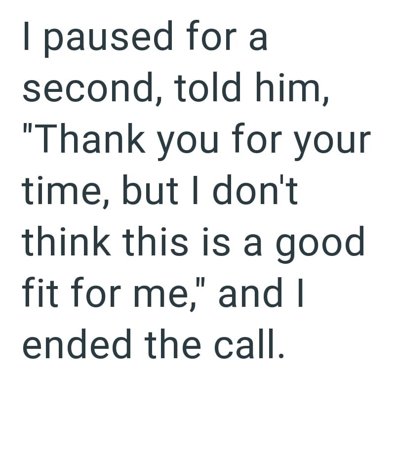 I paused for a second, told him, "Thank you for your time, but I don't think this is a good fit for me," and I ended the call.