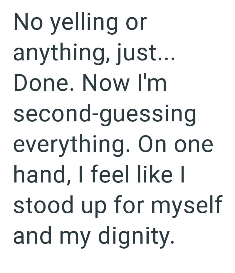 No yelling or anything, just... Done. Now I'm second-guessing everything. On one hand, I feel like I stood up for myself and my dignity.