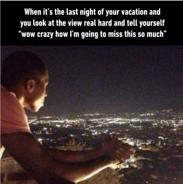 When it's the last night of your vacation and you look at the view real hard and tell yourself "wow crazy how I'm going to miss this so much"