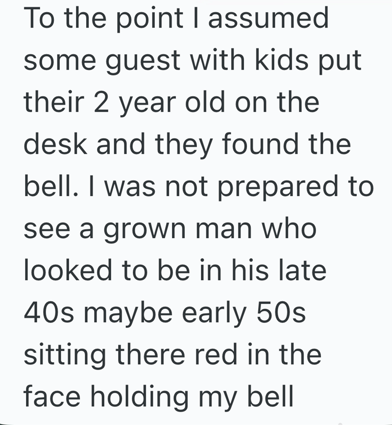 To the point I assumed some guest with kids put their 2 year old on the desk and they found the bell. I was not prepared to see a grown man who looked to be in his late 40s maybe early 50s sitting there red in the face holding my bell