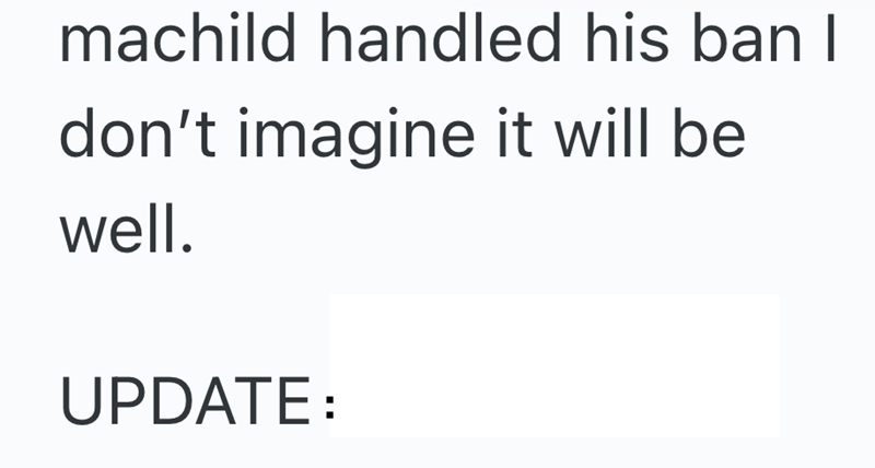 machild handled his ban I don't imagine it will be well. UPDATE: