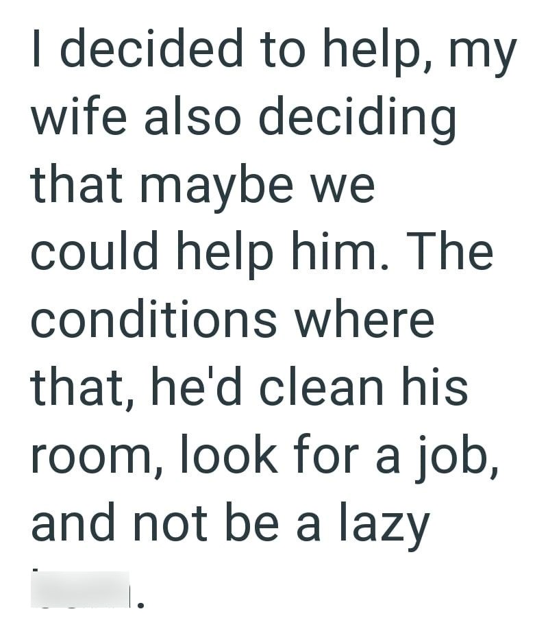 I decided to help, my wife also deciding that maybe we could help him. The conditions where that, he'd clean his room, look for a job, and not be a lazy