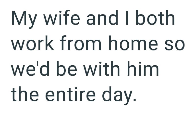 My wife and I both work from home so we'd be with him the entire day.