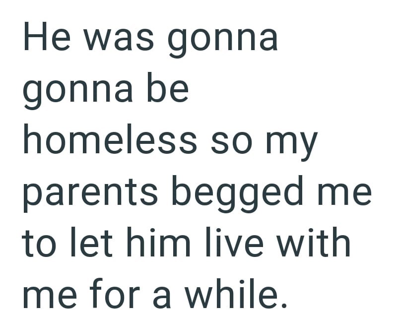 He was gonna gonna be homeless so my parents begged me to let him live with me for a while.