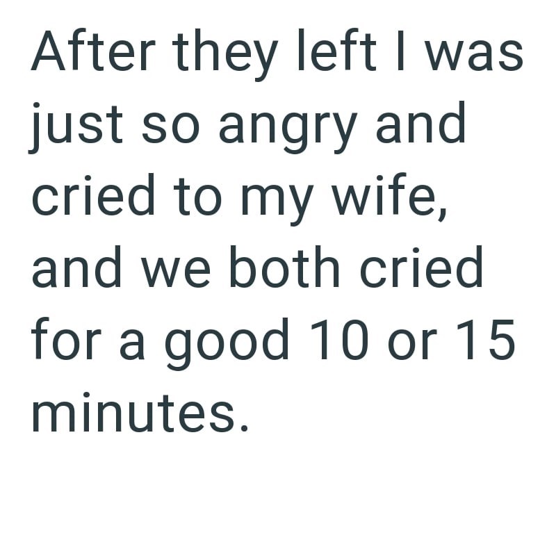 After they left I was just so angry and cried to my wife, and we both cried for a good 10 or 15 minutes.