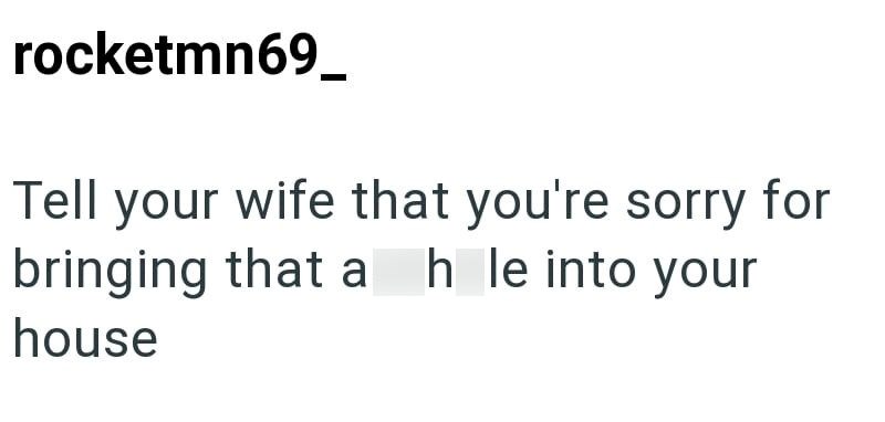 rocketmn69_ Tell your wife that you're sorry for bringing that a h le into your house