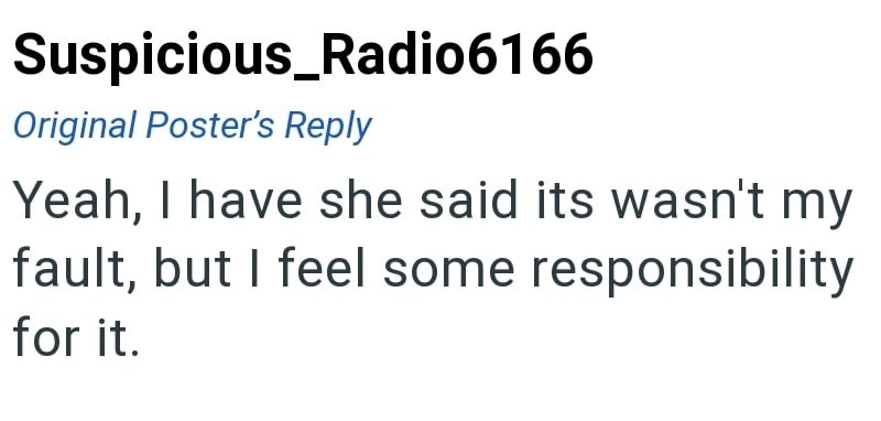Suspicious_Radio6166 Original Poster's Reply Yeah, I have she said its wasn't my fault, but I feel some responsibility for it.