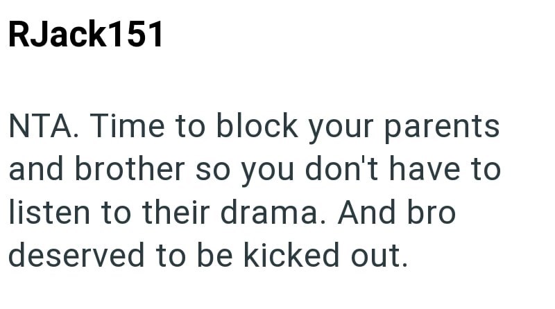 RJack151 NTA. Time to block your parents and brother so you don't have to listen to their drama. And bro deserved to be kicked out.