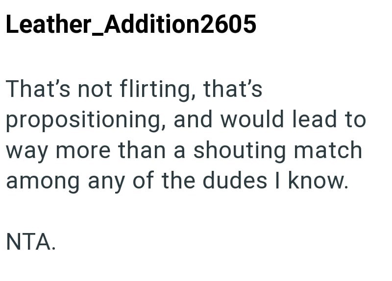Leather_Addition2605 That's not flirting, that's propositioning, and would lead to way more than a shouting match among any of the dudes I know. NTA.