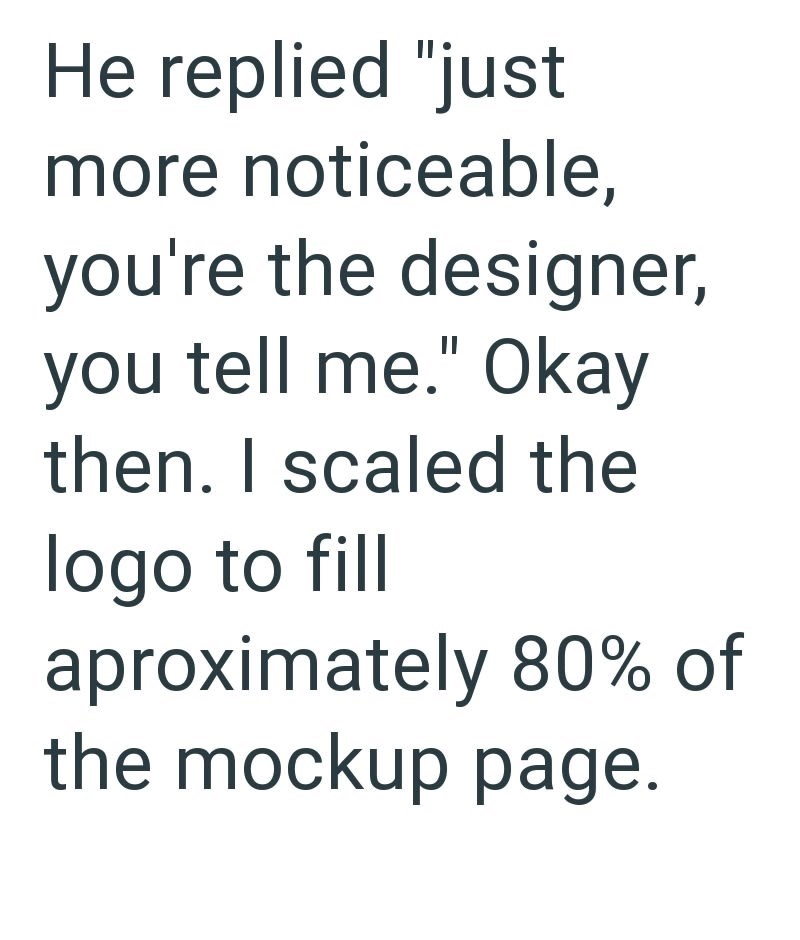 He replied "just more noticeable, you're the designer, you tell me." Okay then. I scaled the logo to fill aproximately 80% of the mockup page.