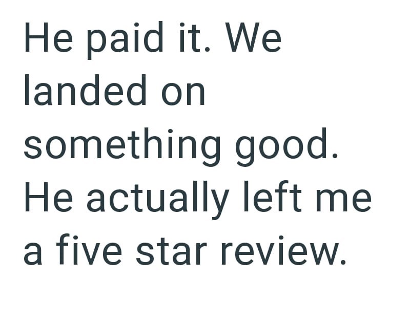 He paid it. We landed on something good. He actually left me a five star review.
