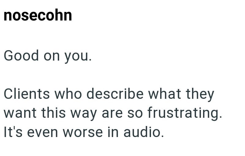 nosecohn Good on you. Clients who describe what they want this way are so frustrating. It's even worse in audio.