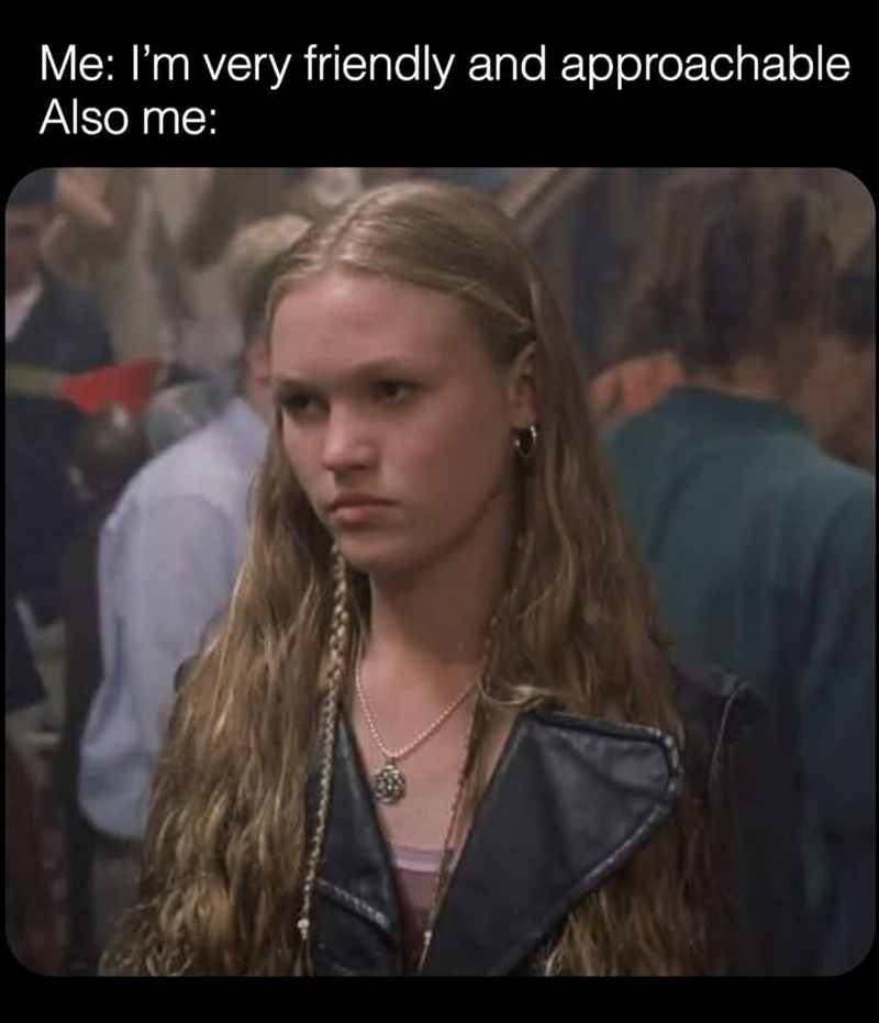 Me: I'm very friendly and approachable Also me: