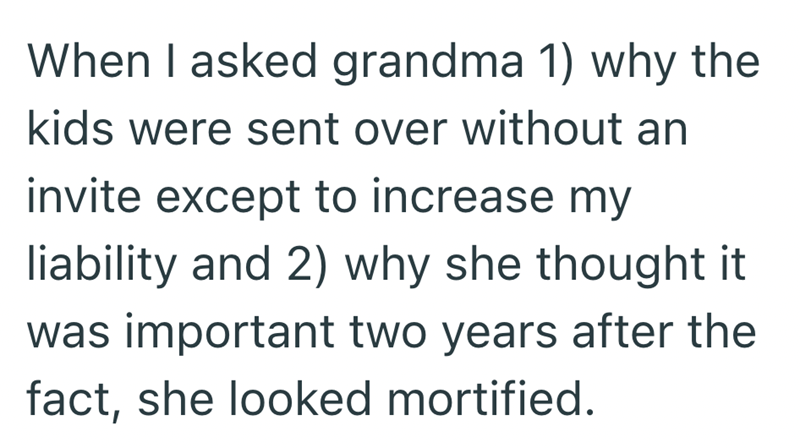 When I asked grandma 1) why the kids were sent over without an invite except to increase my liability and 2) why she thought it was important two years after the fact, she looked mortified.