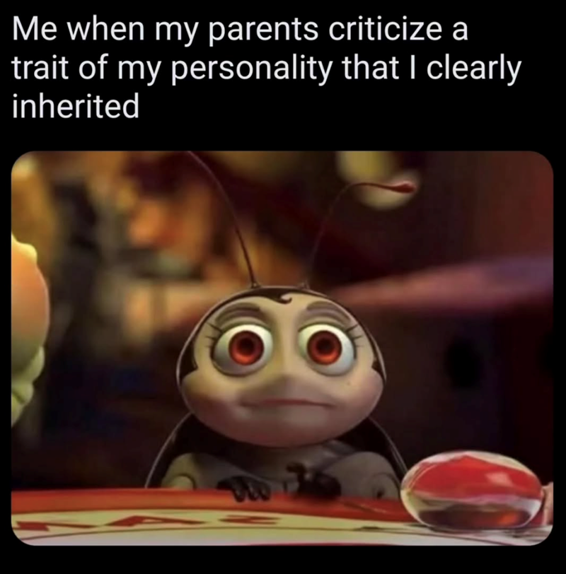 Me when my parents criticize a trait of my personality that I clearly inherited