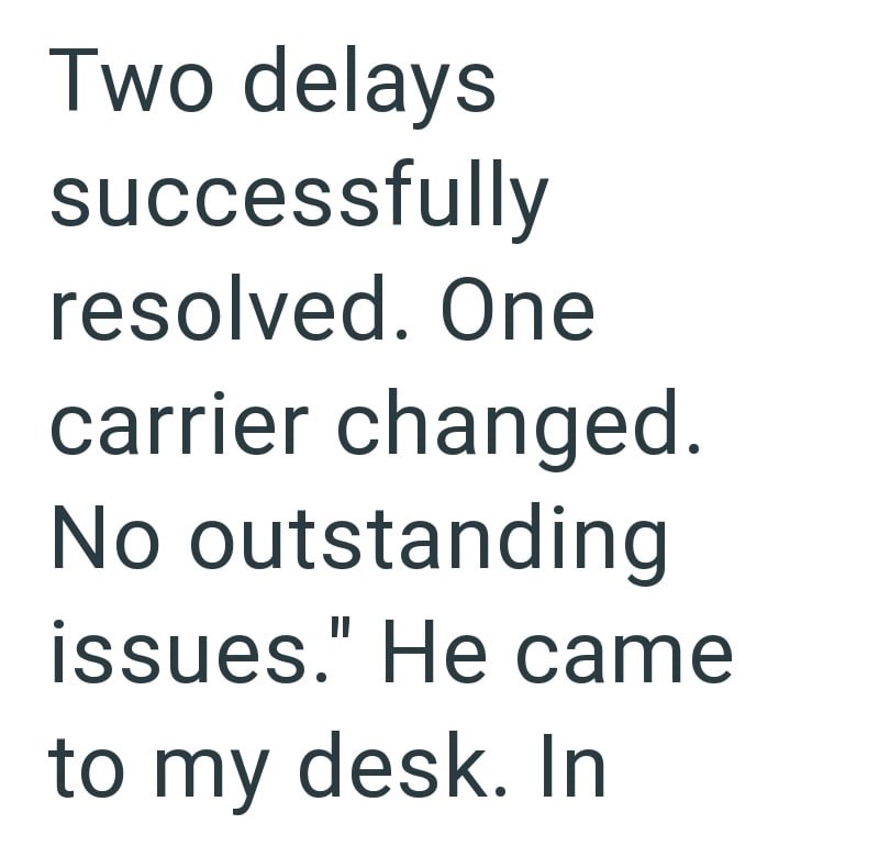 Two delays successfully resolved. One carrier changed. No outstanding issues." He came to my desk. In