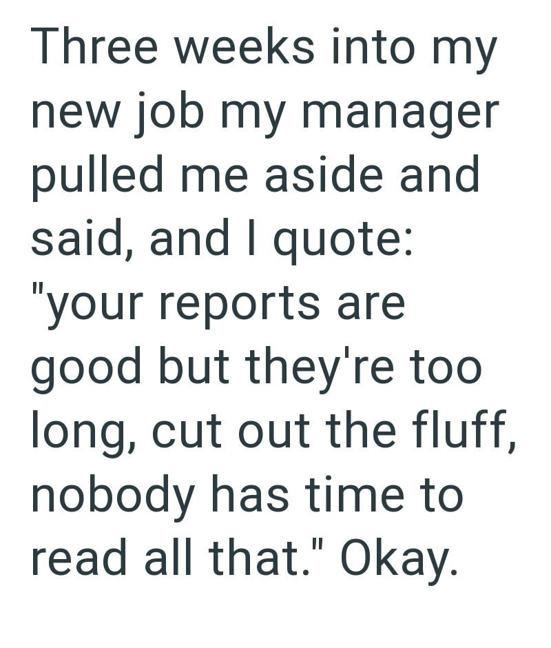 Three weeks into my new job my manager pulled me aside and said, and I quote: "your reports are good but they're too long, cut out the fluff, nobody has time to read all that." Okay.