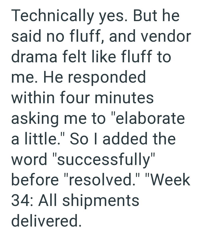 Technically yes. But he said no fluff, and vendor drama felt like fluff to me. He responded within four minutes asking me to "elaborate a little." So I added the word "successfully" before "resolved." "Week 34: All shipments delivered.