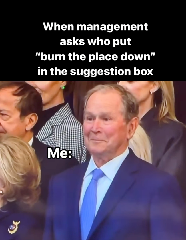 When management asks who put "burn the place down" in the suggestion box Me:
