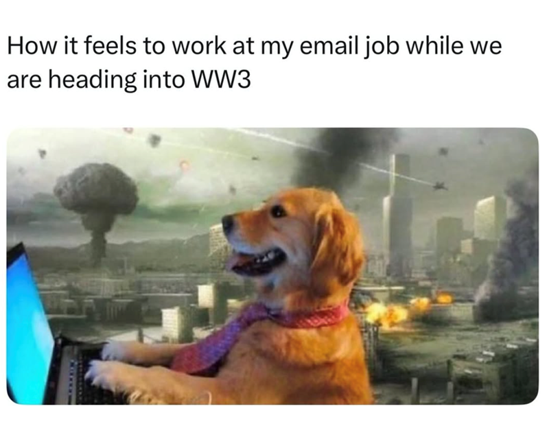 How it feels to work at my email job while we are heading into WW3