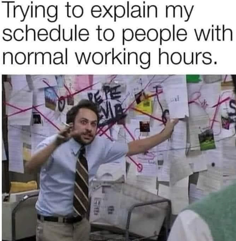 Trying to explain my schedule to people with normal working hours. 171