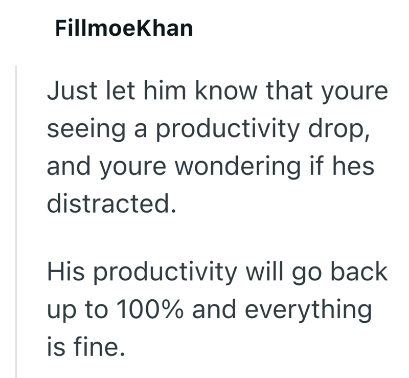 Fillmoekhan Just let him know that youre seeing a productivity drop, and youre wondering if hes distracted. His productivity will go back up to 100% and everything is fine.