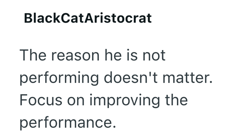 BlackCatAristocrat The reason he is not performing doesn't matter. Focus on improving the performance.