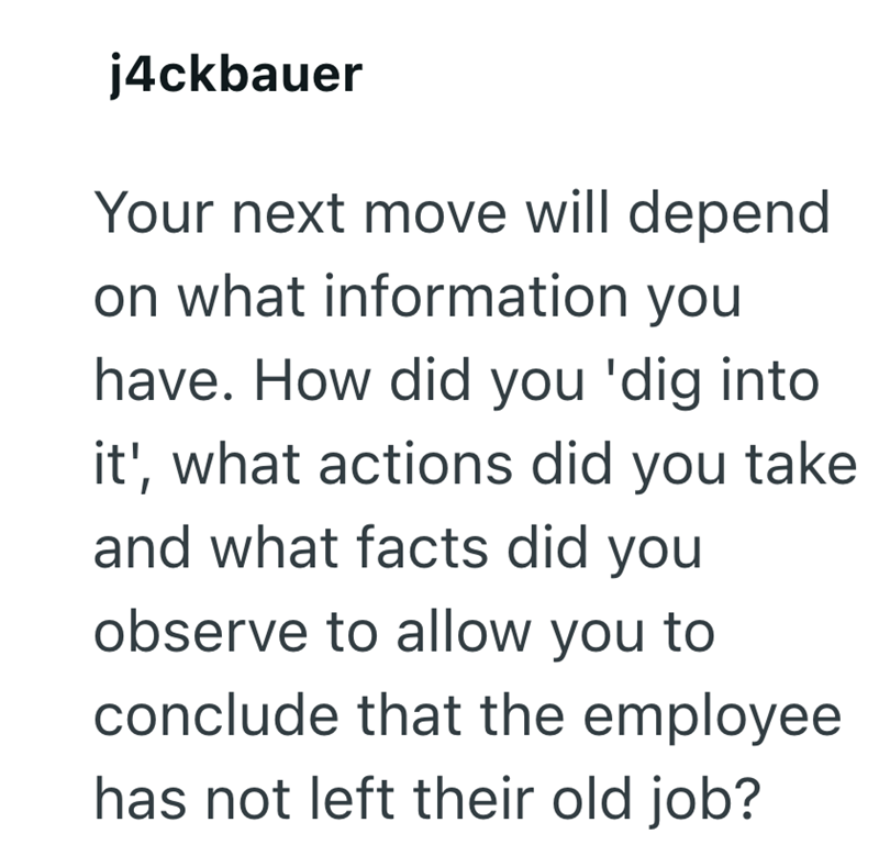 j4ckbauer Your next move will depend on what information you have. How did you 'dig into it', what actions did you take and what facts did you observe to allow you to conclude that the employee has not left their old job?