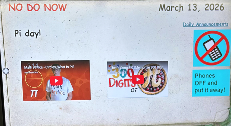 NO DO NOW Pi day! March 13, 2026 Daily Announcements Math Antics-Circles, What Is PI? mathantics TT math Antics The Pi Song 3.0 (Memorize 300 Digit... 00 DIGIT OF Phones OFF and put it away!
