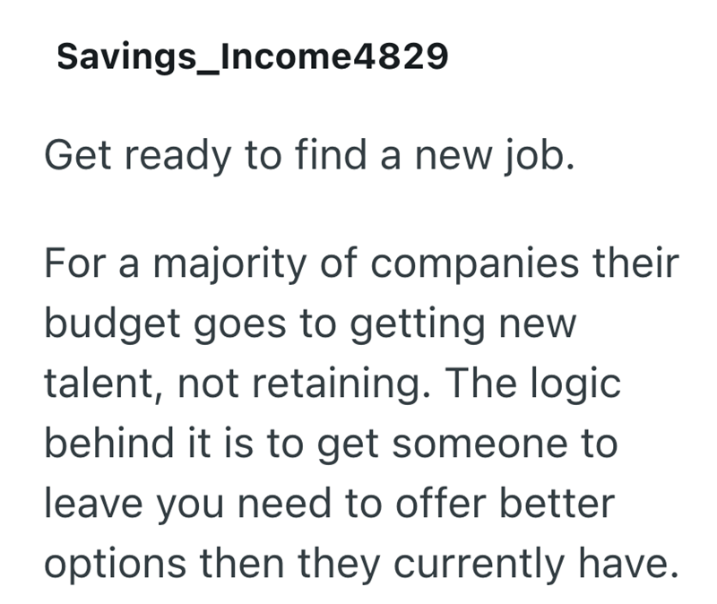 Savings_Income4829 Get ready to find a new job. For a majority of companies their budget goes to getting new talent, not retaining. The logic behind it is to get someone to leave you need to offer better options then they currently have.