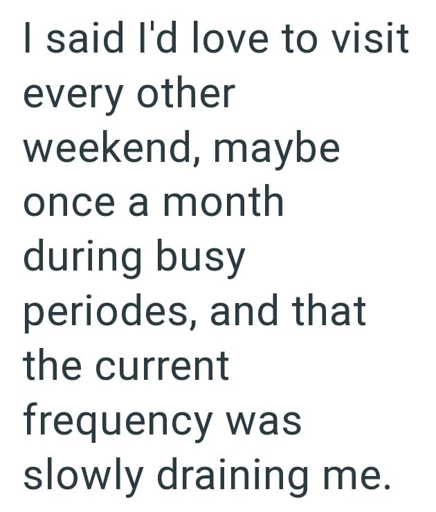 I said I'd love to visit every other weekend, maybe once a month during busy periodes, and that the current frequency was slowly draining me.