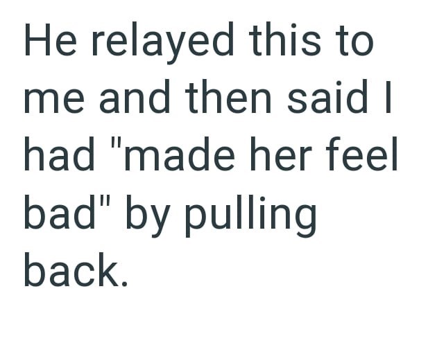 He relayed this to me and then said I had "made her feel bad" by pulling back.