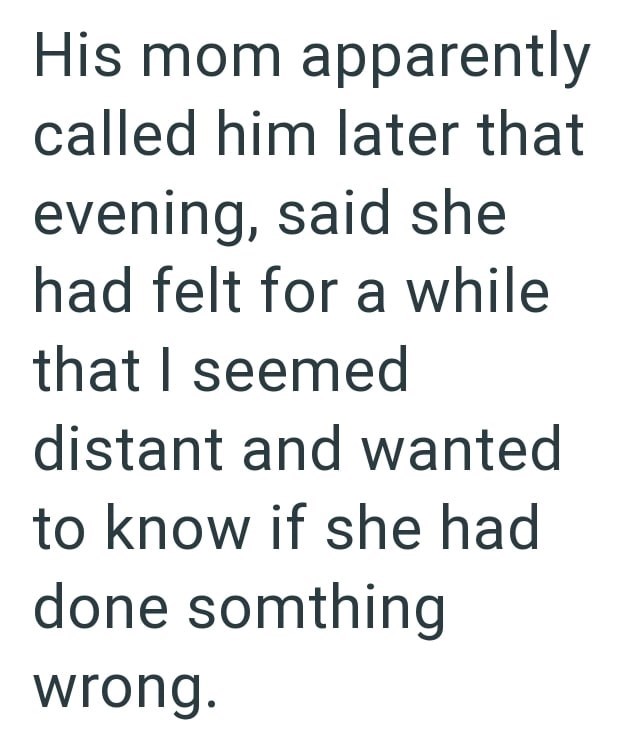 His mom apparently called him later that evening, said she had felt for a while that I seemed distant and wanted to know if she had done somthing wrong.