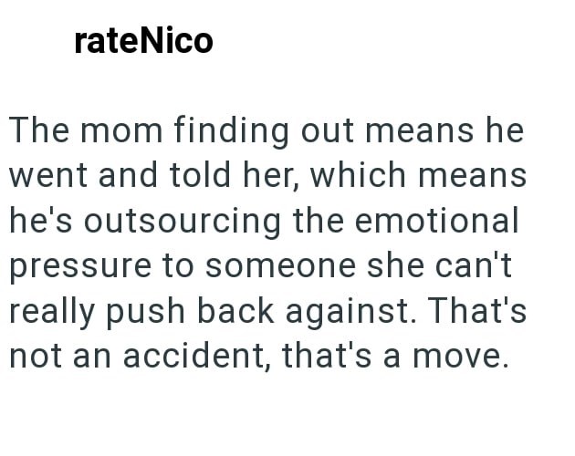 rateNico The mom finding out means he went and told her, which means he's outsourcing the emotional pressure to someone she can't really push back against. That's not an accident, that's a move.