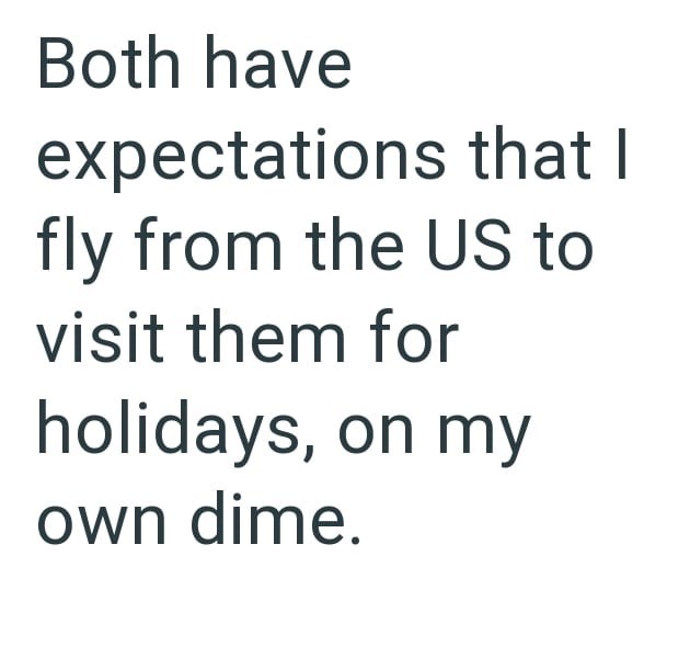 Both have expectations that I fly from the US to visit them for holidays, on my own dime.