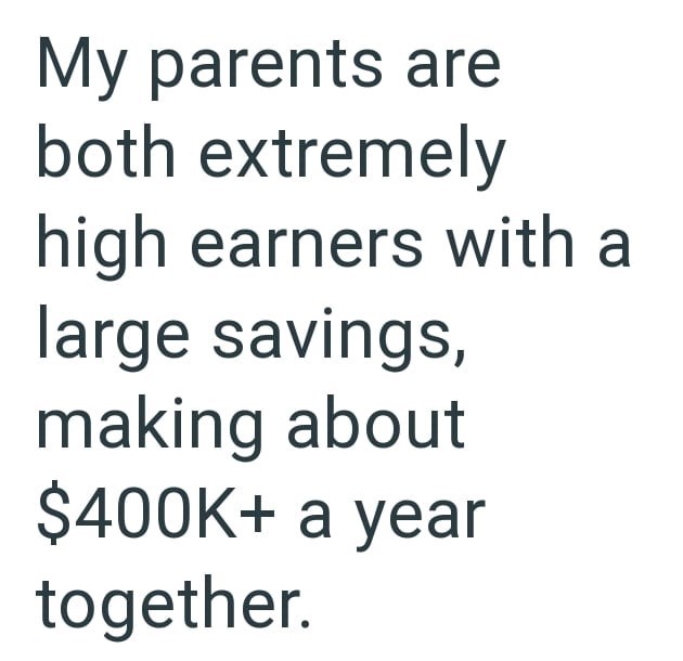 My parents are both extremely high earners with a large savings, making about $400K+ a year together.