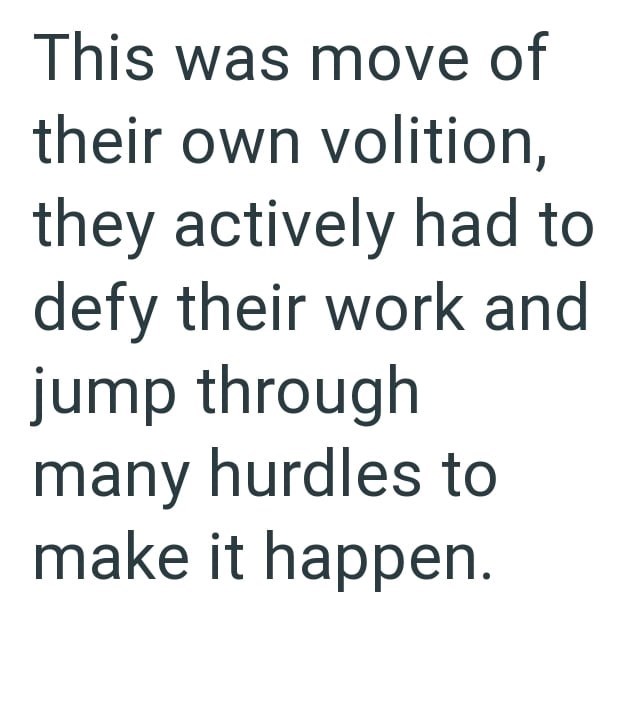This was move of their own volition, they actively had to defy their work and jump through many hurdles to make it happen.