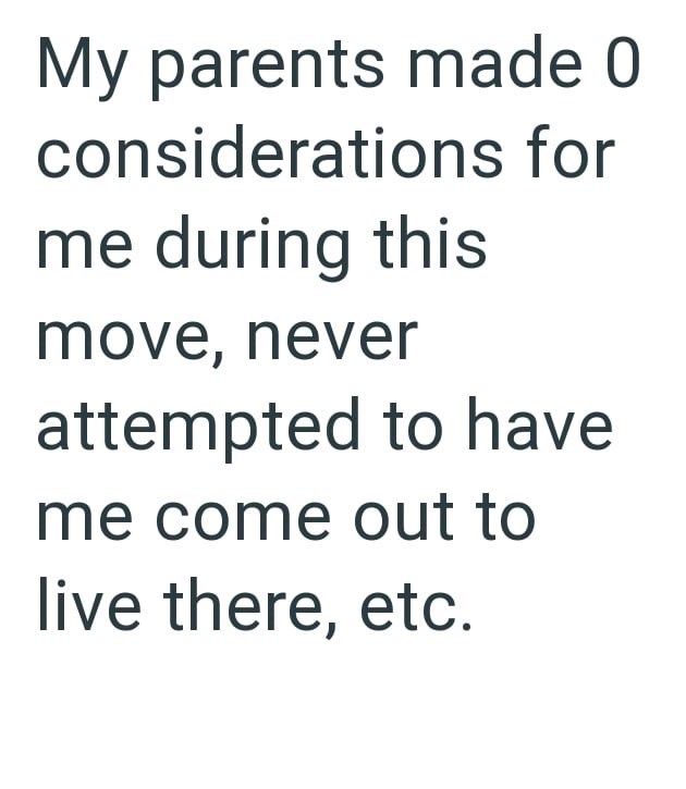 My parents made 0 considerations for me during this move, never attempted to have me come out to live there, etc.