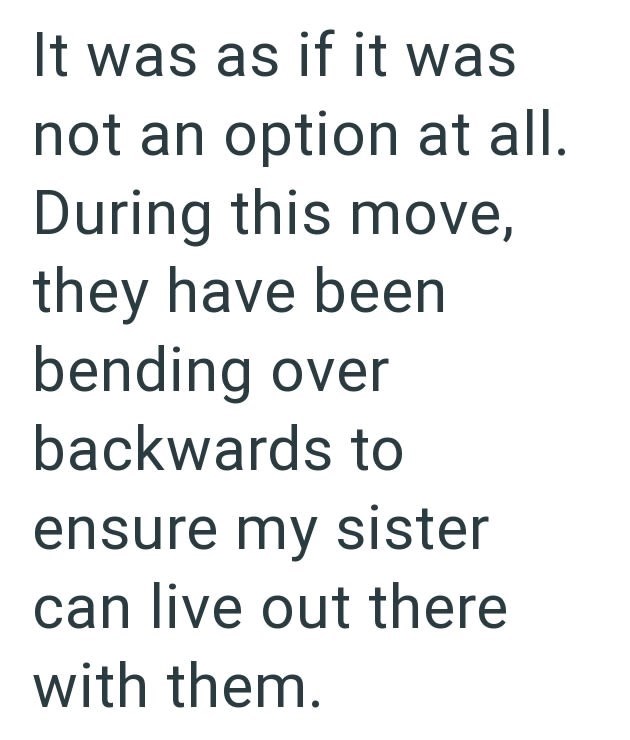 It was as if it was not an option at all. During this move, they have been bending over backwards to ensure my sister can live out there with them.