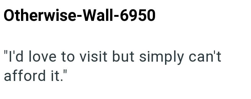 Otherwise-Wall-6950 "I'd love to visit but simply can't afford it."