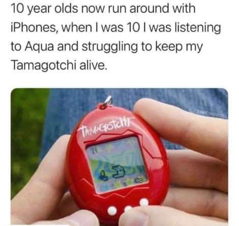 10 year olds now run around with iPhones, when I was 10 I was listening to Aqua and struggling to keep my Tamagotchi alive. TAMAGOTCHI THROWBACK A 8969