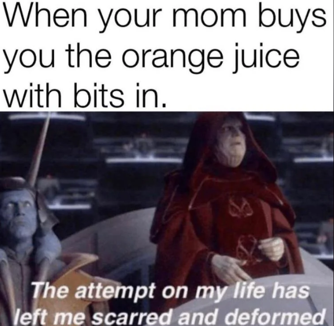 When your mom buys you the orange juice with bits in. The attempt on my life has left me scarred and deformed