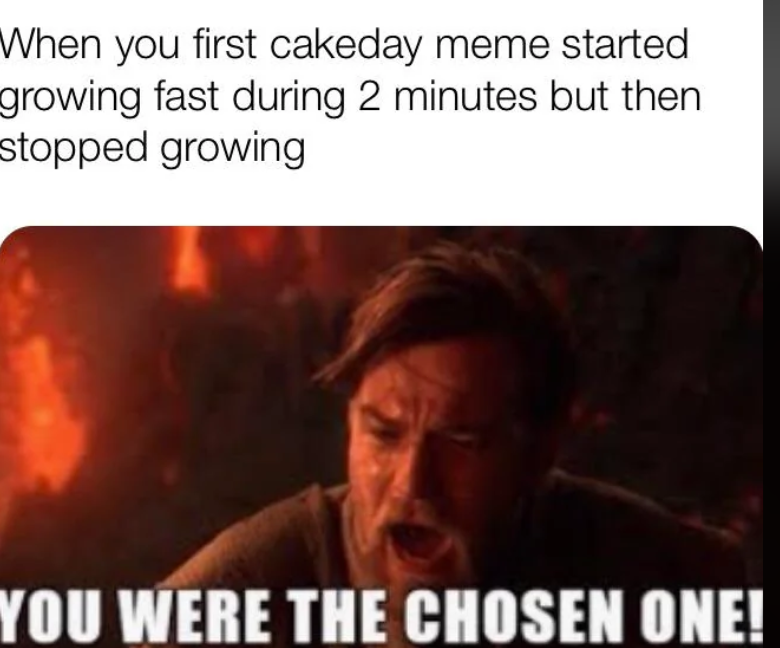 When you first cakeday meme started growing fast during 2 minutes but then stopped growing YOU WERE THE CHOSEN ONE!
