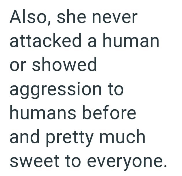 Also, she never attacked a human or showed aggression to humans before and pretty much sweet to everyone.
