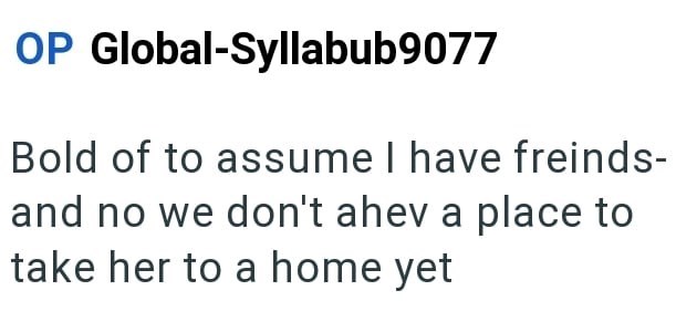 OP Global-Syllabub9077 Bold of to assume I have freinds- and no we don't ahev a place to take her to a home yet