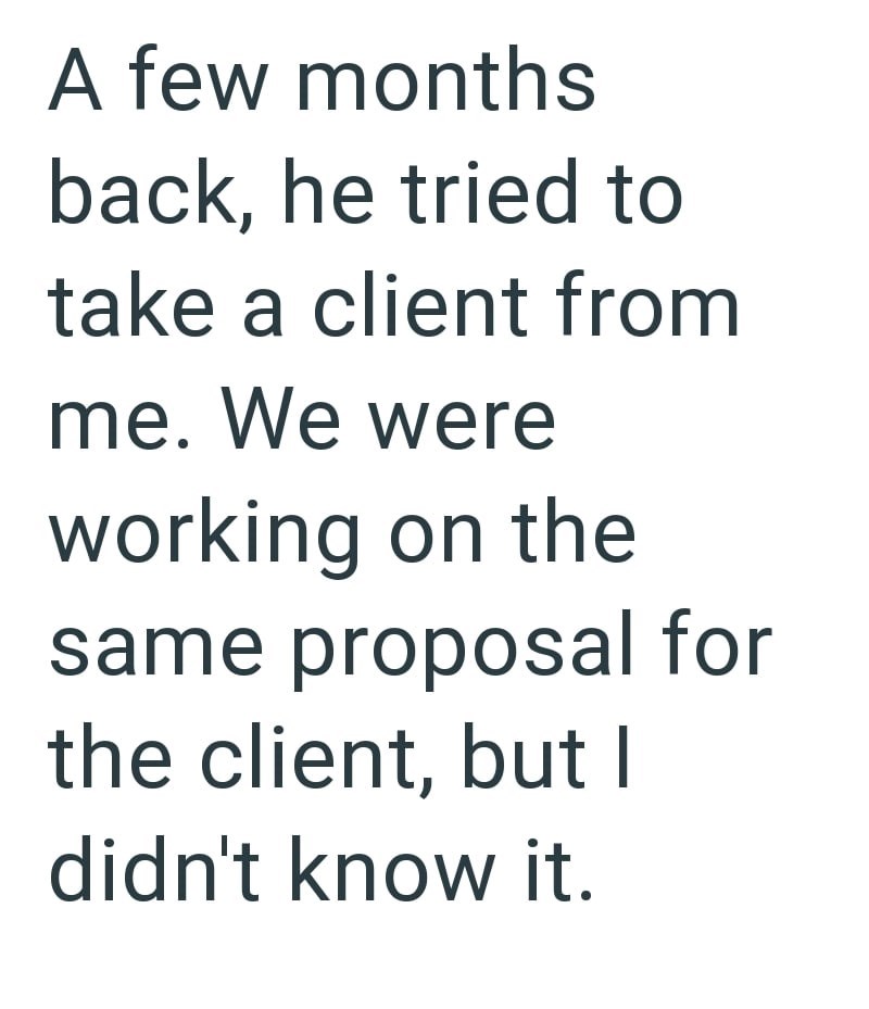 A few months back, he tried to take a client from me. We were working on the same proposal for the client, but I didn't know it.
